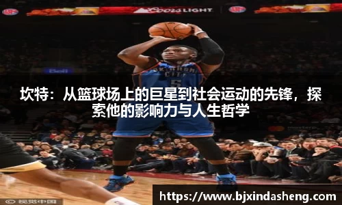 坎特：从篮球场上的巨星到社会运动的先锋，探索他的影响力与人生哲学